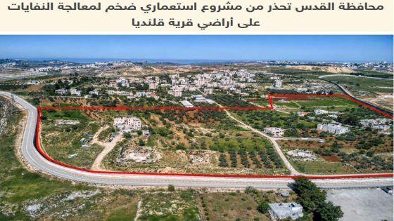 محافظة القدس تحذر من مشروع استعماري ضخم لمعالجة النفايات على أراضي قرية قلنديا